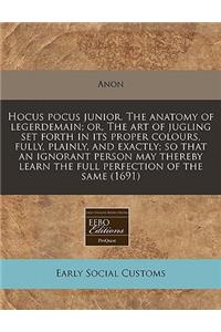 Hocus Pocus Junior. the Anatomy of Legerdemain; Or, the Art of Jugling Set Forth in Its Proper Colours, Fully, Plainly, and Exactly; So That an Ignorant Person May Thereby Learn the Full Perfection of the Same (1691)