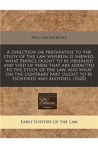 A Direction or Preparatiue to the Study of the Law Wherein Is Shewed, What Things Ought to Be Obserued and Vsed of Them That Are Addicted to the Study of the Law, and What on the Contrary Part Ought to Be Eschewed and Auoyded. (1620)