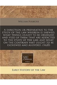 A Direction or Preparatiue to the Study of the Law Wherein Is Shewed, What Things Ought to Be Obserued and Vsed of Them That Are Addicted to the Study of the Law, and What on the Contrary Part Ought to Be Eschewed and Auoyded. (1620)