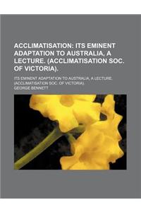 Acclimatisation; Its Eminent Adaptation to Australia, a Lecture. (Acclimatisation Soc. of Victoria) Its Eminent Adaptation to Australia, a Lecture. (Acclimatisation Soc. of Victoria).