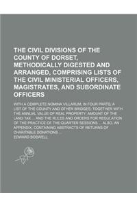 The Civil Divisions of the County of Dorset, Methodically Digested and Arranged, Comprising Lists of the Civil Ministerial Officers, Magistrates, and