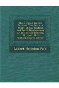 German Empire Between Two Wars: A Study of the Political and Social Development of the Nation Between 1871 and 1914