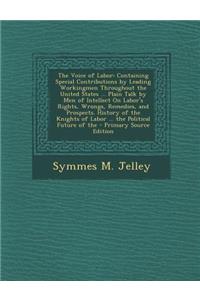 The Voice of Labor: Containing Special Contributions by Leading Workingmen Throughout the United States ... Plain Talk by Men of Intellect on Labor's Rights, Wrongs, Remedies, and Prospects. History of the Knights of Labor ... the Political Future