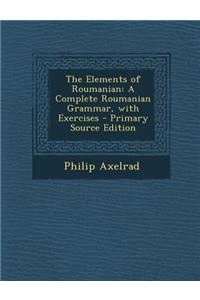 The Elements of Roumanian: A Complete Roumanian Grammar, with Exercises