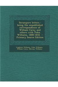 Serampore Letters: Being the Unpublished Correspondence of William Carey and Others with John Williams, 1800-1816 - Primary Source Edition