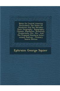 Notes on Central America: Particularly the States of Honduras and San Salvador: Their Geography, Topography, Climate, Population, Resources, Productions, Etc., Etc., and the Proposed Honduras Inter-Oceanic Railway - Primary Source Edition