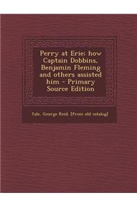 Perry at Erie; How Captain Dobbins, Benjamin Fleming and Others Assisted Him - Primary Source Edition