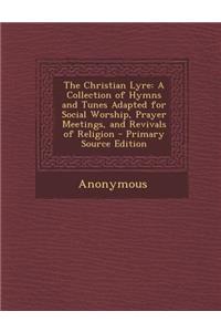 The Christian Lyre: A Collection of Hymns and Tunes Adapted for Social Worship, Prayer Meetings, and Revivals of Religion - Primary Source Edition