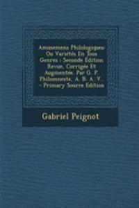 Amusemens Philologiques: Ou Varietes En Tous Genres; Seconde Edition Revue, Corrigee Et Augmentee. Par G. P. Philomneste, A. B. A. V.. - Primary Source Edition