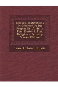 Moeurs, Institutions Et Ceremonies Des Peuples de L'Inde: 2. Ptie. (Suite) 3. Ptie. Religion - Primary Source Edition