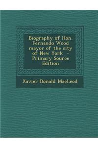 Biography of Hon. Fernando Wood Mayor of the City of New York - Primary Source Edition