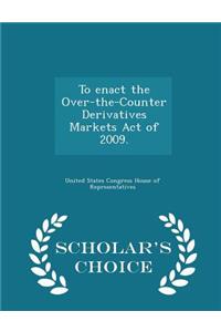 To Enact the Over-The-Counter Derivatives Markets Act of 2009. - Scholar's Choice Edition