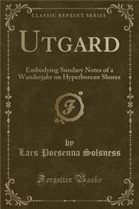 Utgard: Embodying Sundary Notes of a Wanderjahr on Hyperborean Shores (Classic Reprint)
