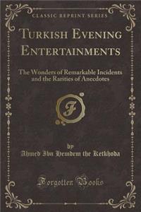 Turkish Evening Entertainments: The Wonders of Remarkable Incidents and the Rarities of Anecdotes (Classic Reprint): The Wonders of Remarkable Incidents and the Rarities of Anecdotes (Classic Reprint)