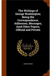 Writings of George Washington; Being His Correspondence, Addresses, Messages, Amd Other Papers, Official and Private