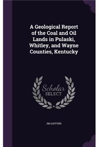 A Geological Report of the Coal and Oil Lands in Pulaski, Whitley, and Wayne Counties, Kentucky