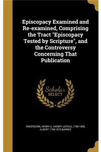 Episcopacy Examined and Re-examined, Comprising the Tract Episcopacy Tested by Scripture, and the Controversy Concerning That Publication