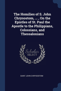 Homilies of S. John Chrysostom, ..., On the Epistles of St. Paul the Apostle to the Philippians, Colossians, and Thessalonians