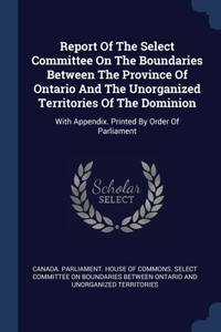 Report Of The Select Committee On The Boundaries Between The Province Of Ontario And The Unorganized Territories Of The Dominion