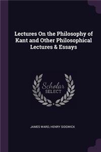 Lectures On the Philosophy of Kant and Other Philosophical Lectures & Essays