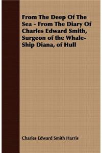 From The Deep Of The Sea - From The Diary Of Charles Edward Smith, Surgeon of the Whale-Ship Diana, of Hull