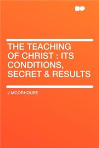 The Teaching of Christ: Its Conditions, Secret & Results