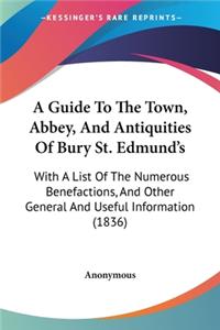 Guide To The Town, Abbey, And Antiquities Of Bury St. Edmund's: With A List Of The Numerous Benefactions, And Other General And Useful Information (1836)