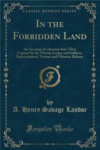 In the Forbidden Land: An Account of a Journey Into Tibet Capture by the Tibetan Lamas and Soldiers, Imprisonment, Torture and Ultimate Release (Classic Reprint)