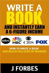 Write a Book and Instantly Earn a 6-Figure Income: How to Write a Book and Reach Millions of Readers