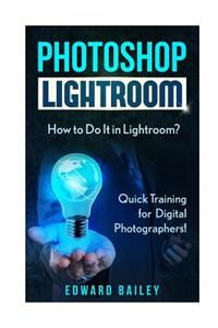 Photoshop Lightroom: How to Do It in Lightroom? Quick Training for Digital Photographers