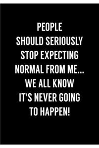 People Should Seriously Stop Expecting Normal From Me...We All Know It's Never Going To Happen!