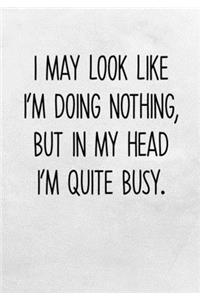 I May Look Like I'm Doing Nothing, But in My Head I'm Quite Busy.
