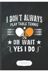 I Don't Always Play Table Tennis Oh Wait Yes I Do