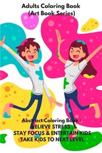 Adults Coloring Book (Art Book Series): Abstract Coloring Book: RELIEVE STRESS, STAY FOCUS & ENTERTAIN KIDS .TAKE KIDS TO NEXT LEVEL