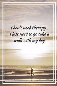 I Don't Need Therapy.. I Just Need To Go Take A Walk With My Dog
