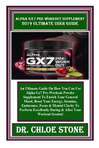 Alpha Gx7 Pre-Workout Supplement 2019 Ultimate User Guide: An Ultimate Guide on How You Can Use Alpha Gx7 Pre-Workout Powder Supplement to Enrich Your General Mood, Boost Your Energy, Stamina...