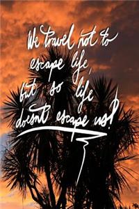 We Travel not to escape life, but so life doesn't escape us