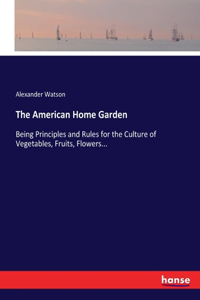 American Home Garden: Being Principles and Rules for the Culture of Vegetables, Fruits, Flowers...