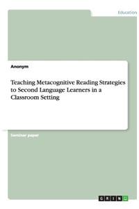 Teaching Metacognitive Reading Strategies to Second Language Learners in a Classroom Setting