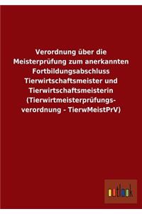 Verordnung über die Meisterprüfung zum anerkannten Fortbildungsabschluss Tierwirtschaftsmeister und Tierwirtschaftsmeisterin (Tierwirtmeisterprüfungs- verordnung - TierwMeistPrV)