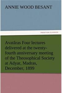 Avatâras Four lectures delivered at the twenty-fourth anniversary meeting of the Theosophical Society at Adyar, Madras, December, 1899