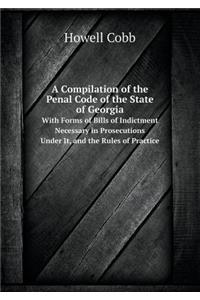 A Compilation of the Penal Code of the State of Georgia with Forms of Bills of Indictment Necessary in Prosecutions Under It, and the Rules of Pract