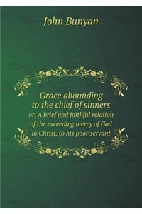 Grace abounding to the chief of sinners or, A brief and faithful relation of the exceeding mercy of God in Christ, to his poor servant