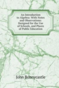 Introduction to Algebra: With Notes and Observations: Designed for the Use of Schools, and Places of Public Education
