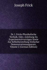 Dr. J. Fricks Physikalische Technik, Oder, Anleitung Zu Experimentalvortragen Sowie Zur Selbstherstellung Einfacher Demonstrationsapparate, Volume 2 (German Edition)