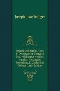Iosephi Scaligeri Iul. Caes. F. Cyclometrica Elementa Duo: Ad Illustres Nobiliss. Ampliss. Hollandiae, Westfrisiae, Et Zeelandiae Ordines (Latin Edition)