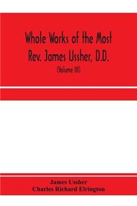 Whole works of the Most Rev. James Ussher, D.D., Lord Archbishop of Armagh, and Primate of all Ireland. now for the first time collected, with a life of the author and an account of his writings (Volume III)