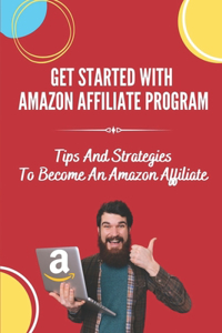 Get Started With Amazon Affiliate Program: Tips And Strategies To Become An Amazon Affiliate: Affiliate Marketing For Beginners