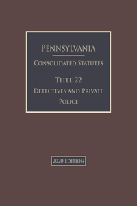 Pennsylvania Consolidated Statutes Title 22 Detectives and Private Police 2020 Edition