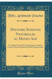 Histoire Sciences Naturelles au Moyen Age: Ou, Albert le Grand Et Son Époque Considérés Comme Point de Départ de l'École Expérimentale (Classic Reprint)